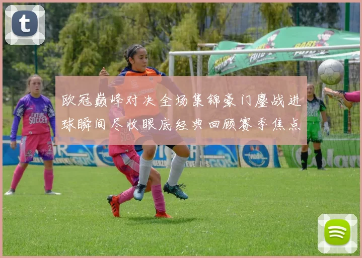 欧冠巅峰对决全场集锦豪门鏖战进球瞬间尽收眼底经典回顾赛季焦点